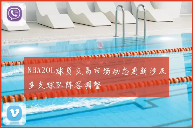 NBA2OL球员交易市场动态更新涉及多支球队阵容调整